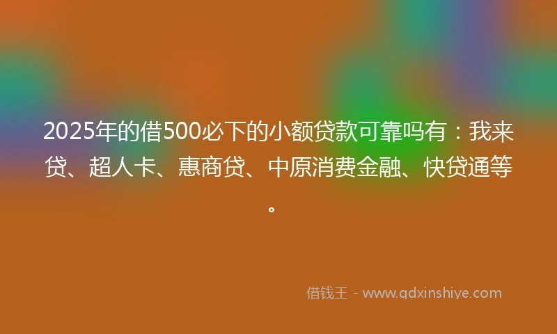 2025年的借500必下的小额贷款可靠吗有：我来贷、超人卡、惠商贷、中原消费金融、快贷通等。