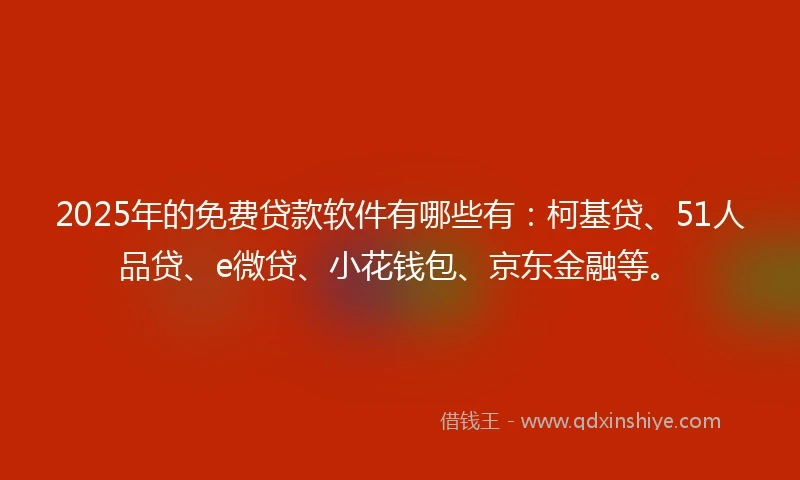 2025年的免费贷款软件有哪些有：柯基贷、51人品贷、e微贷、小花钱包、京东金融等。