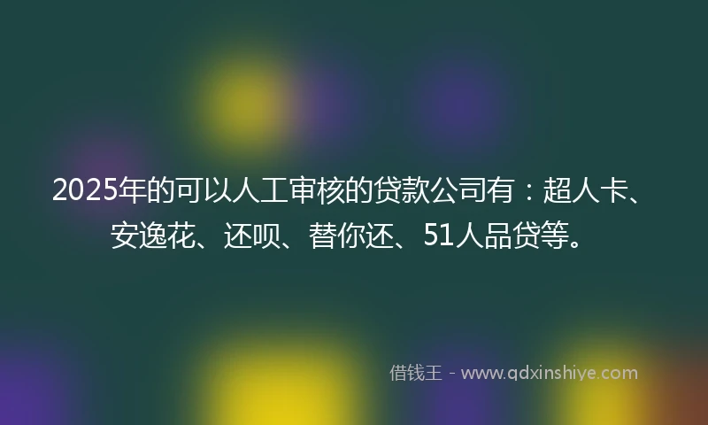 2025年的可以人工审核的贷款公司有：超人卡、安逸花、还呗、替你还、51人品贷等。