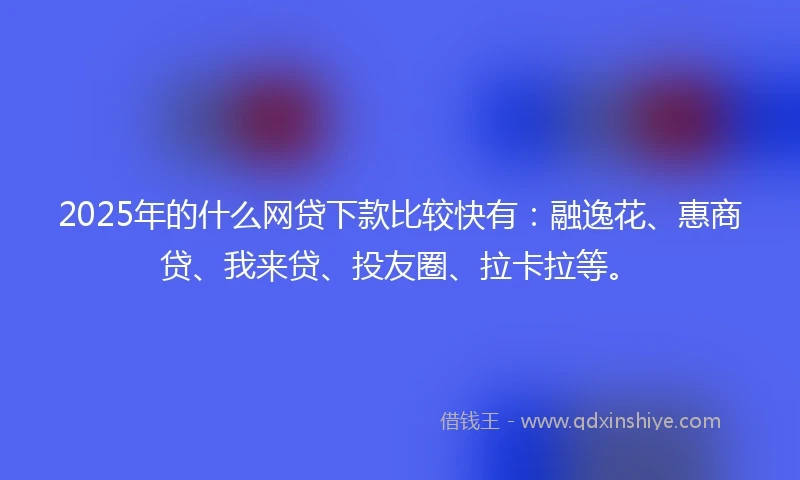 2025年的什么网贷下款比较快有:融逸花、惠商贷、我来贷、投友圈、拉卡拉等。