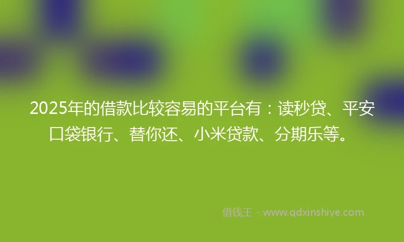 2025年的借款比较容易的平台有:读秒贷、平安口袋银行、替你还、小米贷款、分期乐等。