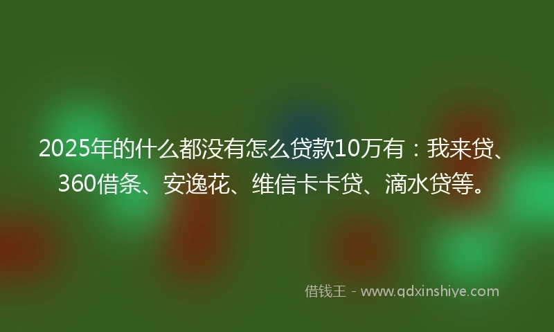 2025年的什么都没有怎么贷款10万有：我来贷、360借条、安逸花、维信卡卡贷、滴水贷等。