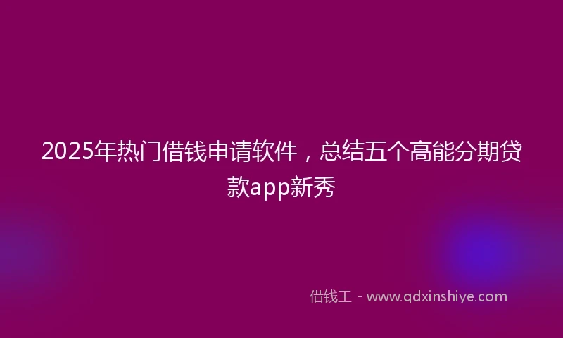 2025年热门借钱申请软件，总结五个高能分期贷款app新秀