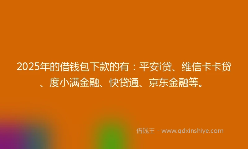 2025年的借钱包下款的有：平安i贷、维信卡卡贷、度小满金融、快贷通、京东金融等。