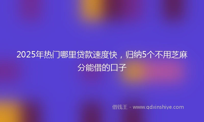 2025年热门哪里贷款速度快，归纳5个不用芝麻分能借的口子