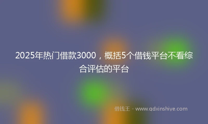 2025年热门借款3000，概括5个借钱平台不看综合评估的平台