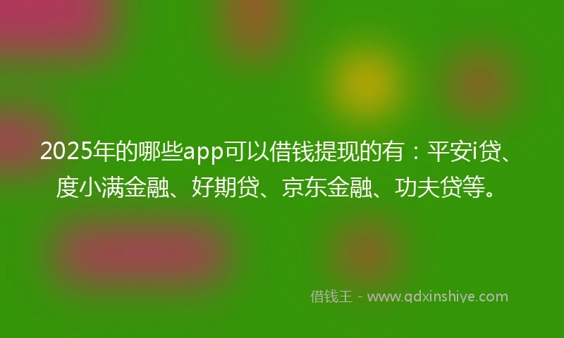 2025年的哪些app可以借钱提现的有：平安i贷、度小满金融、好期贷、京东金融、功夫贷等。