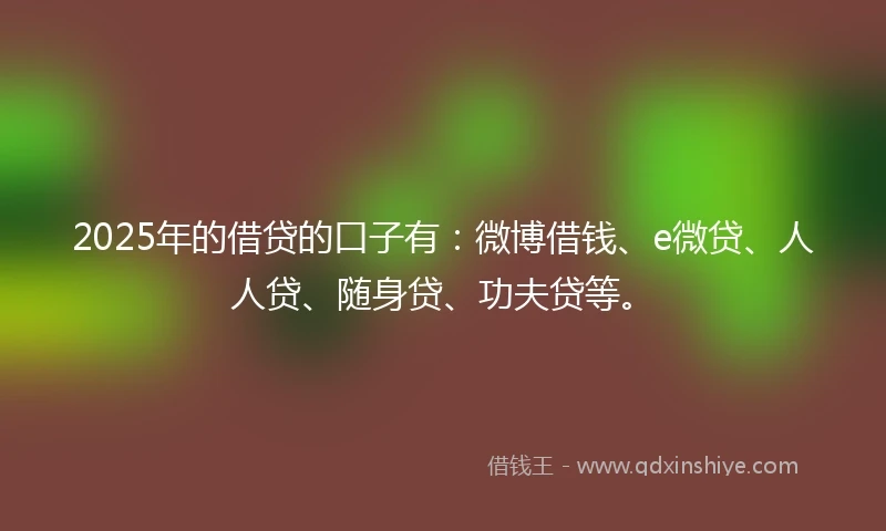 2025年的借贷的口子有：微博借钱、e微贷、人人贷、随身贷、功夫贷等。