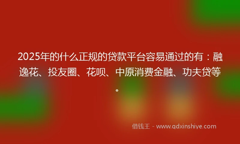 2025年的什么正规的贷款平台容易通过的有：融逸花、投友圈、花呗、中原消费金融、功夫贷等。