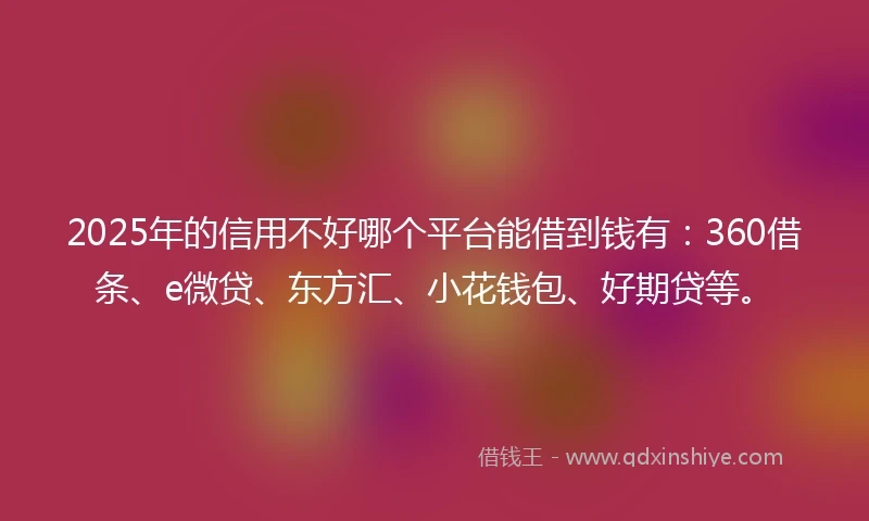 2025年的信用不好哪个平台能借到钱有：360借条、e微贷、东方汇、小花钱包、好期贷等。