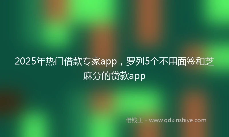 2025年热门借款专家app，罗列5个不用面签和芝麻分的贷款app