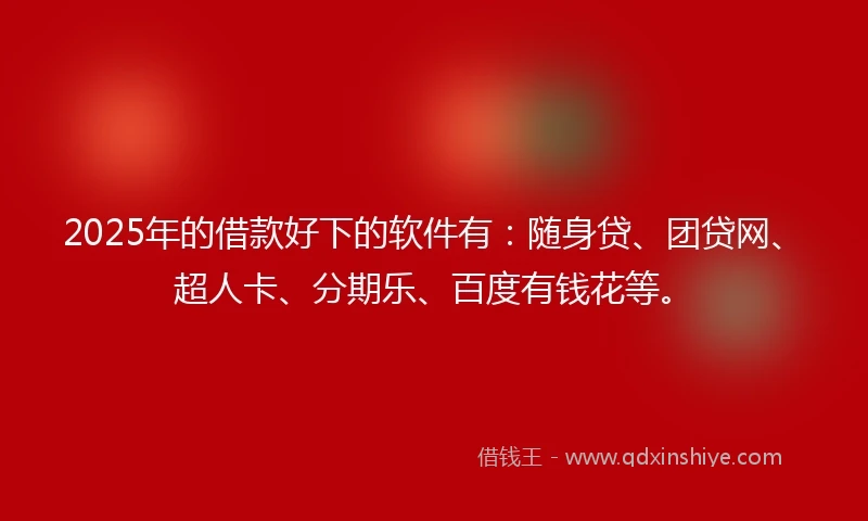 2025年的借款好下的软件有：随身贷、团贷网、超人卡、分期乐、百度有钱花等。