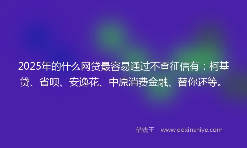 2025年的什么网贷最容易通过不查征信有：柯基贷、省呗、安逸花、中原消费金融、替你还等。