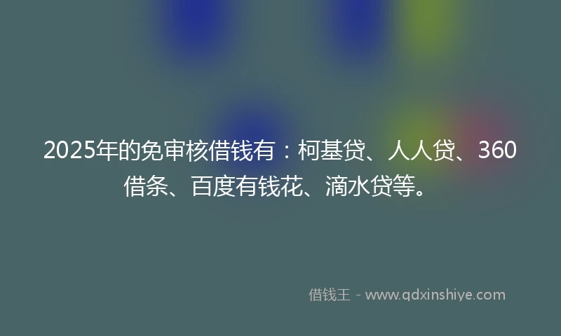 2025年的免审核借钱有：柯基贷、人人贷、360借条、百度有钱花、滴水贷等。
