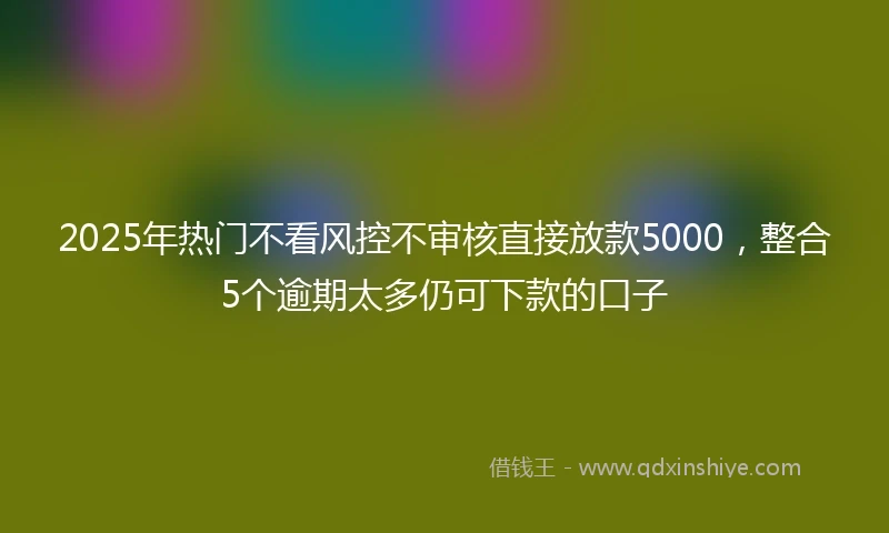 2025年热门不看风控不审核直接放款5000，整合5个逾期太多仍可下款的口子