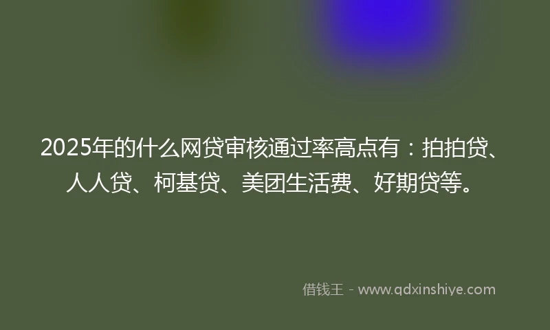 2025年的什么网贷审核通过率高点有：拍拍贷、人人贷、柯基贷、美团生活费、好期贷等。
