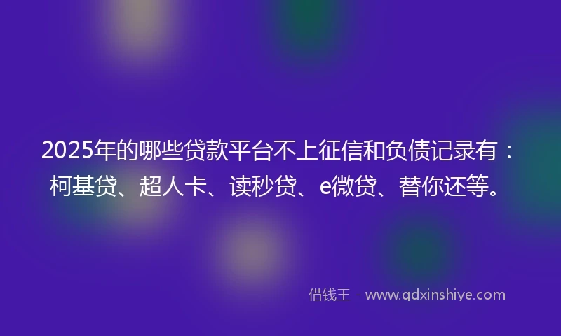 2025年的哪些贷款平台不上征信和负债记录有：柯基贷、超人卡、读秒贷、e微贷、替你还等。