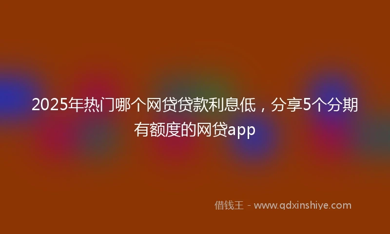 2025年热门哪个网贷贷款利息低，分享5个分期有额度的网贷app