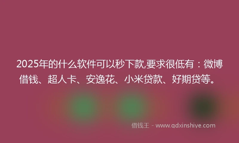 2025年的什么软件可以秒下款,要求很低有：微博借钱、超人卡、安逸花、小米贷款、好期贷等。