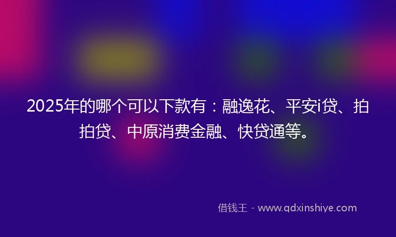 2025年的哪个可以下款有:融逸花、平安i贷、拍拍贷、中原消费金融、快贷通等。