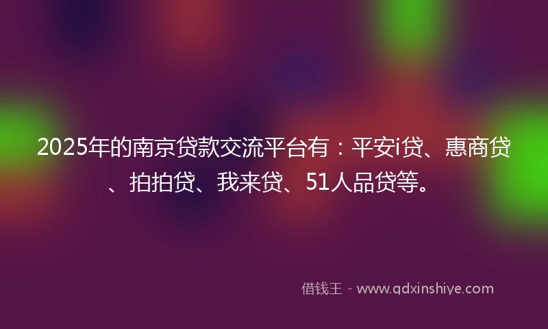 2025年的南京贷款交流平台有：平安i贷、惠商贷、拍拍贷、我来贷、51人品贷等。