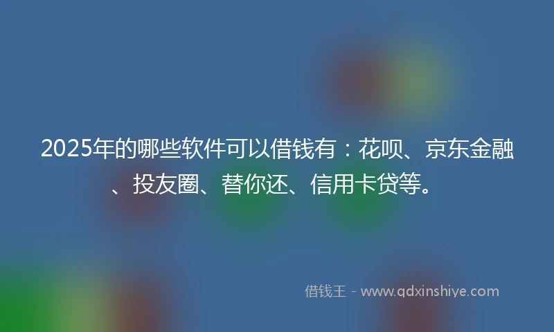 2025年的哪些软件可以借钱有：花呗、京东金融、投友圈、替你还、信用卡贷等。