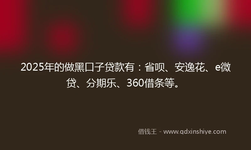 2025年的做黑口子贷款有：省呗、安逸花、e微贷、分期乐、360借条等。