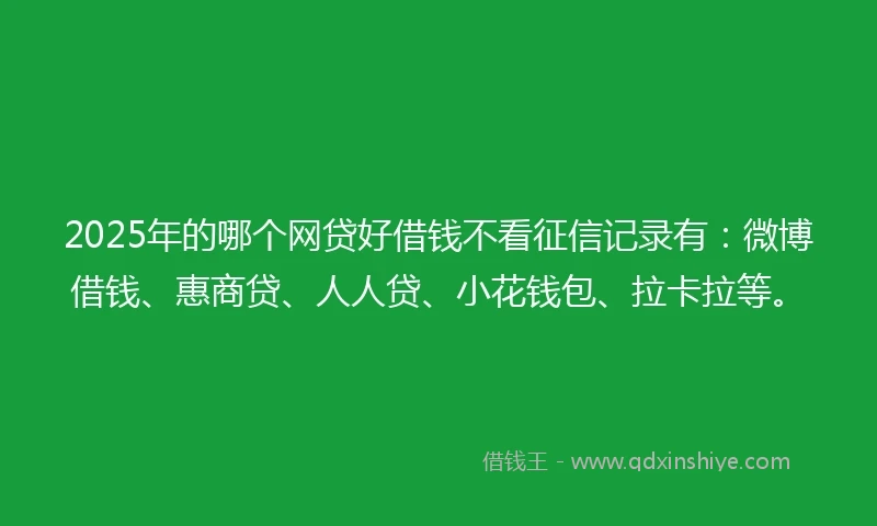2025年的哪个网贷好借钱不看征信记录有：微博借钱、惠商贷、人人贷、小花钱包、拉卡拉等。