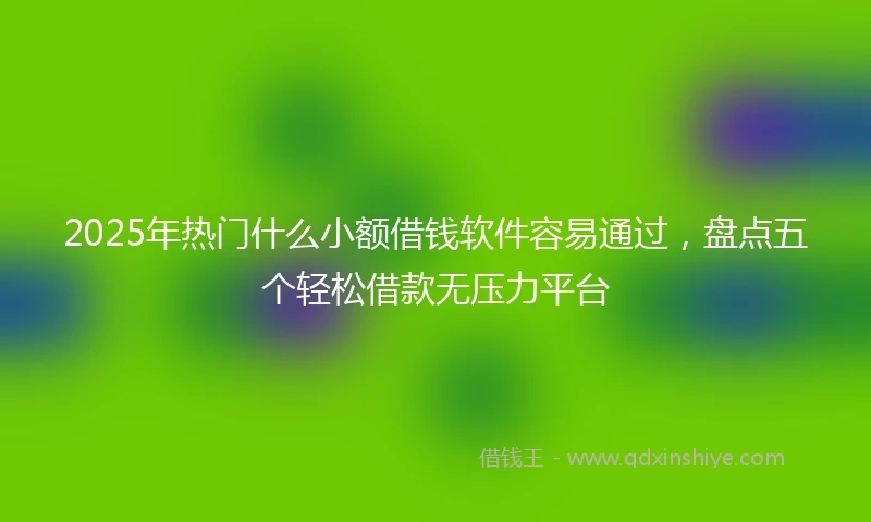 2025年热门什么小额借钱软件容易通过，盘点五个轻松借款无压力平台