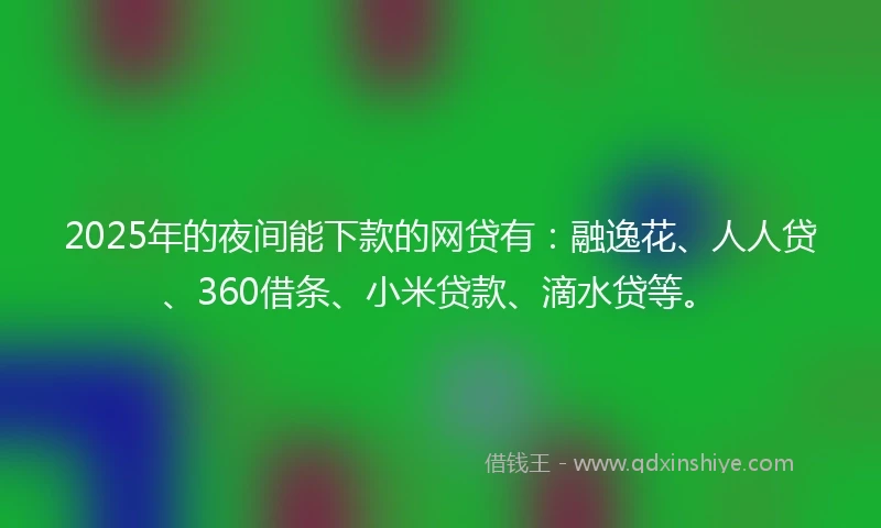 2025年的夜间能下款的网贷有：融逸花、人人贷、360借条、小米贷款、滴水贷等。