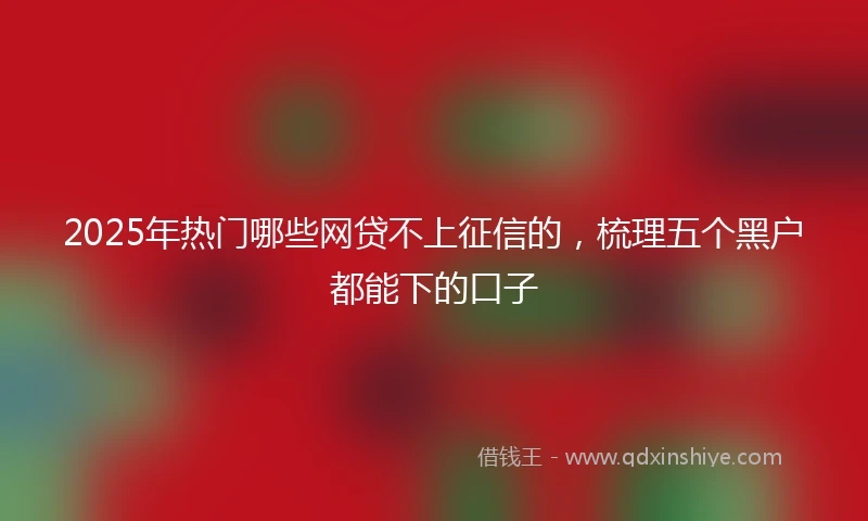 2025年热门哪些网贷不上征信的，梳理五个黑户都能下的口子