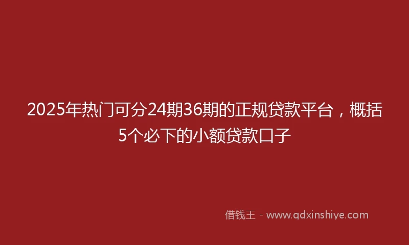 2025年热门可分24期36期的正规贷款平台，概括5个必下的小额贷款口子