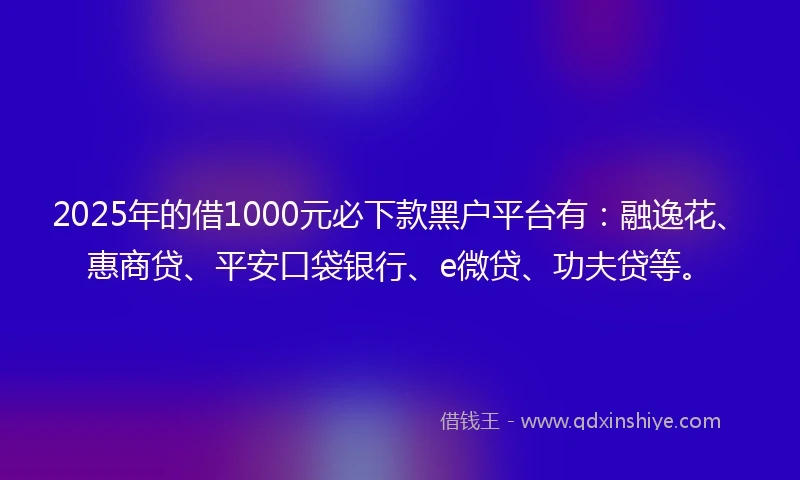 2025年的借1000元必下款黑户平台有:融逸花、惠商贷、平安口袋银行、e微贷、功夫贷等。