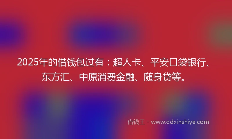 2025年的借钱包过有：超人卡、平安口袋银行、东方汇、中原消费金融、随身贷等。
