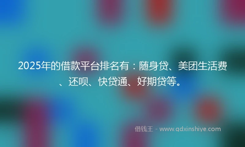 2025年的借款平台排名有:随身贷、美团生活费、还呗、快贷通、好期贷等。