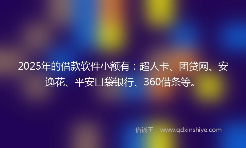 2025年的借款软件小额有:超人卡、团贷网、安逸花、平安口袋银行、360借条等。