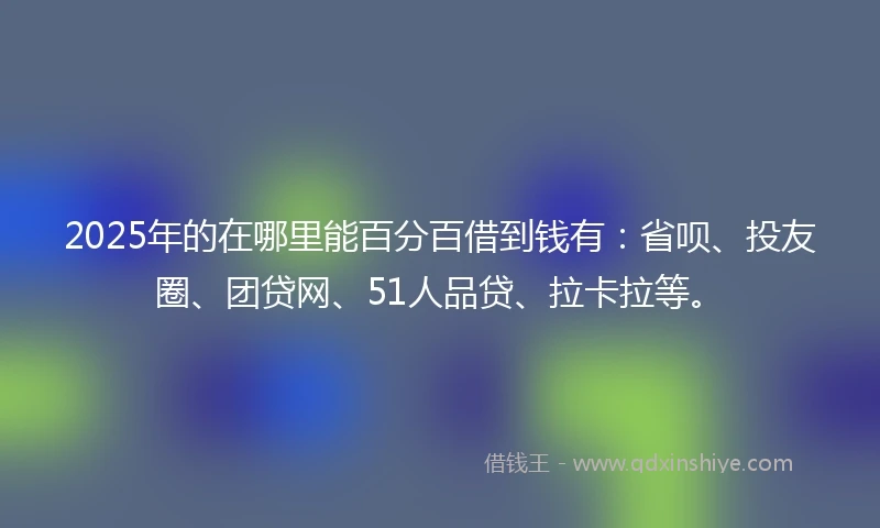 2025年的在哪里能百分百借到钱有：省呗、投友圈、团贷网、51人品贷、拉卡拉等。