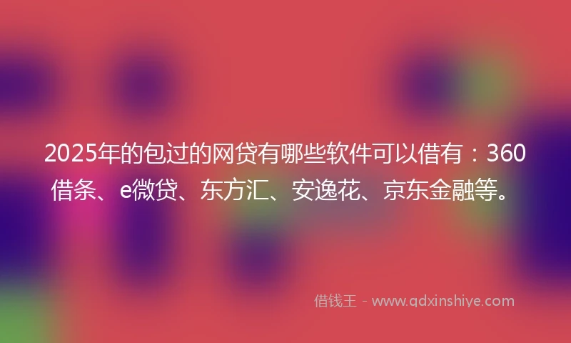 2025年的包过的网贷有哪些软件可以借有：360借条、e微贷、东方汇、安逸花、京东金融等。