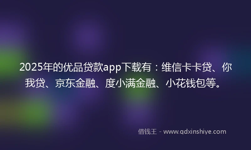 2025年的优品贷款app下载有：维信卡卡贷、你我贷、京东金融、度小满金融、小花钱包等。