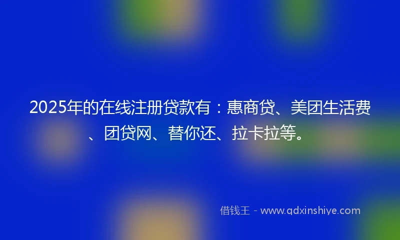 2025年的在线注册贷款有：惠商贷、美团生活费、团贷网、替你还、拉卡拉等。