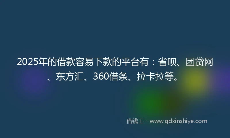 2025年的借款容易下款的平台有：省呗、团贷网、东方汇、360借条、拉卡拉等。