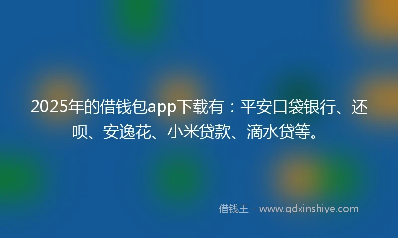 2025年的借钱包app下载有:平安口袋银行、还呗、安逸花、小米贷款、滴水贷等。