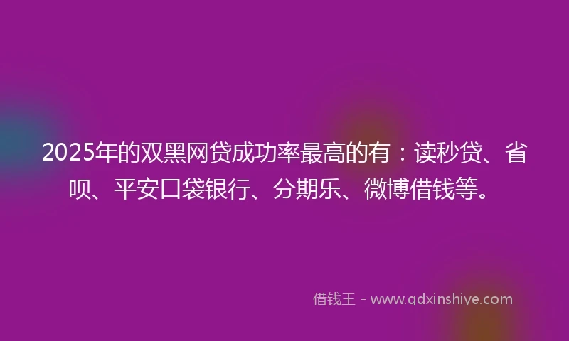 2025年的双黑网贷成功率最高的有：读秒贷、省呗、平安口袋银行、分期乐、微博借钱等。