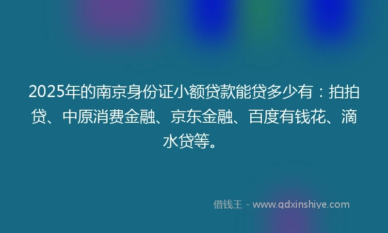 2025年的南京身份证小额贷款能贷多少有：拍拍贷、中原消费金融、京东金融、百度有钱花、滴水贷等。