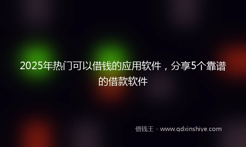 2025年热门可以借钱的应用软件，分享5个靠谱的借款软件
