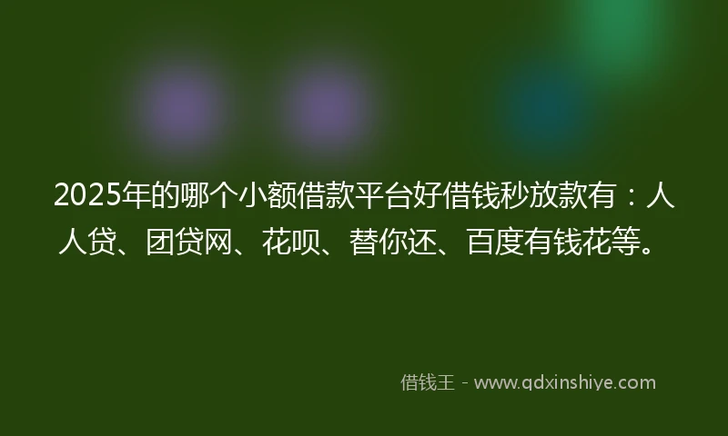 2025年的哪个小额借款平台好借钱秒放款有：人人贷、团贷网、花呗、替你还、百度有钱花等。