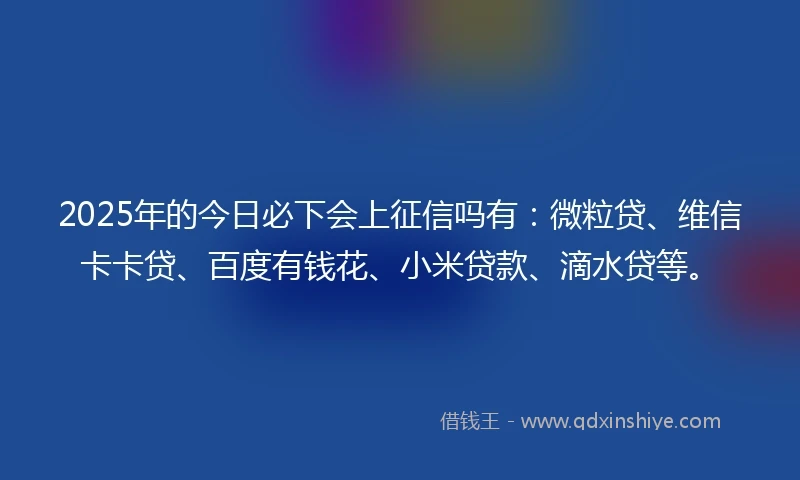 2025年的今日必下会上征信吗有：微粒贷、维信卡卡贷、百度有钱花、小米贷款、滴水贷等。