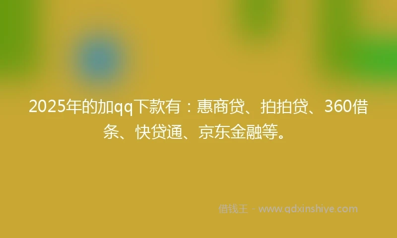 2025年的加qq下款有：惠商贷、拍拍贷、360借条、快贷通、京东金融等。