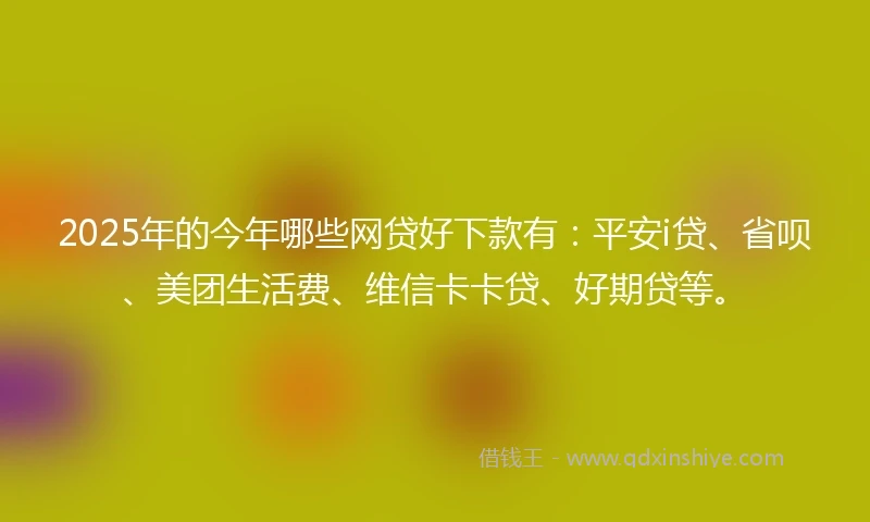 2025年的今年哪些网贷好下款有：平安i贷、省呗、美团生活费、维信卡卡贷、好期贷等。