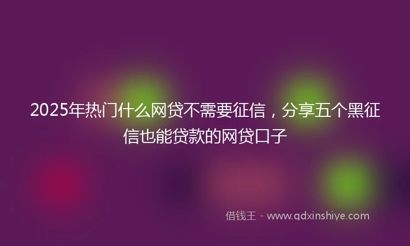 2025年热门什么网贷不需要征信，分享五个黑征信也能贷款的网贷口子